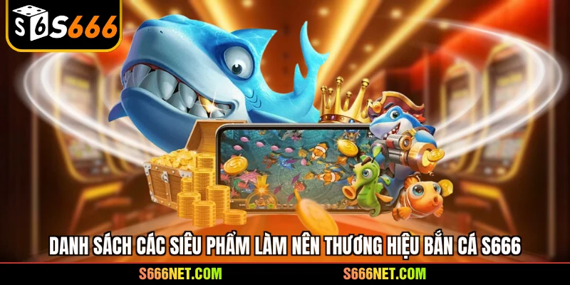 Danh sách các siêu phẩm làm nên thương hiệu bắn cá S666