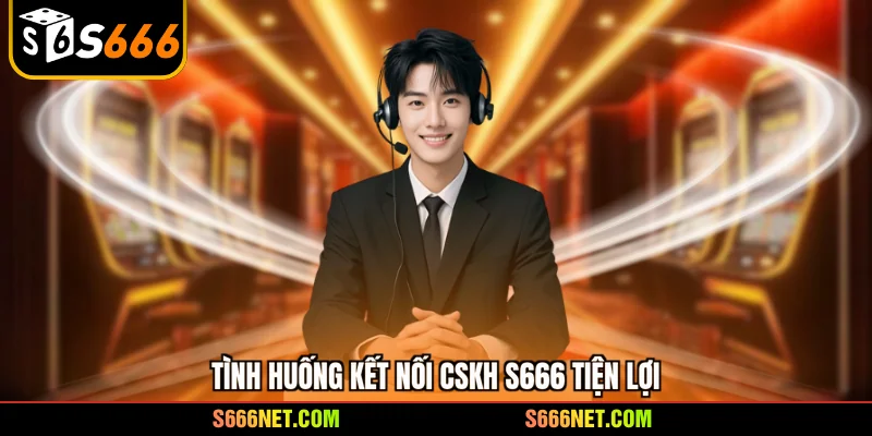 Tình huống kết nối CSKH S666 tiện lợi